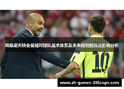 胡桑诺夫转会曼城对球队战术体系及未来规划的深远影响分析 胡桑诺夫转会曼城对球队战术体系及未来规划的深远影响分析
