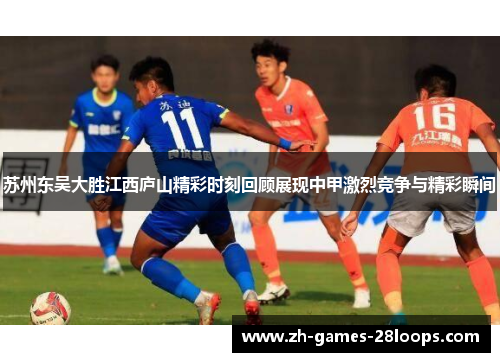 苏州东吴大胜江西庐山精彩时刻回顾展现中甲激烈竞争与精彩瞬间 苏州东吴大胜江西庐山精彩时刻回顾展现中甲激烈竞争与精彩瞬间