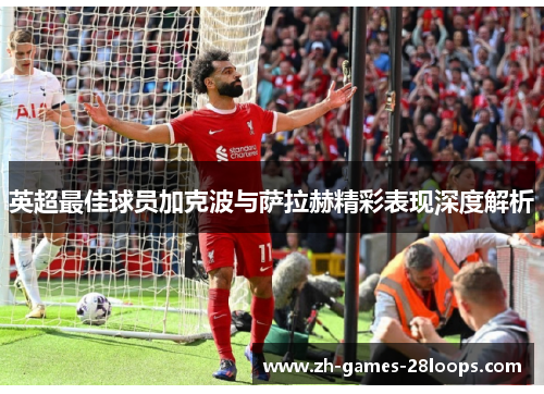英超最佳球员加克波与萨拉赫精彩表现深度解析 英超最佳球员加克波与萨拉赫精彩表现深度解析