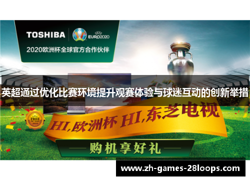 英超通过优化比赛环境提升观赛体验与球迷互动的创新举措 英超通过优化比赛环境提升观赛体验与球迷互动的创新举措
