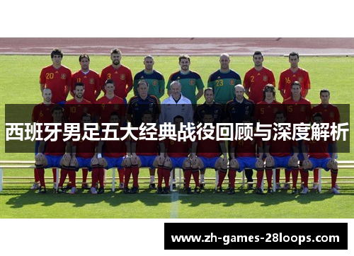 西班牙男足五大经典战役回顾与深度解析 西班牙男足五大经典战役回顾与深度解析