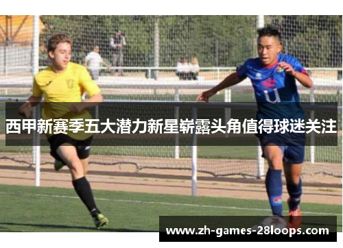 西甲新赛季五大潜力新星崭露头角值得球迷关注 西甲新赛季五大潜力新星崭露头角值得球迷关注