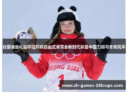 谷爱凌崇礼站夺冠开启自由式滑雪全新时代彰显中国力量与冬奥风采 谷爱凌崇礼站夺冠开启自由式滑雪全新时代彰显中国力量与冬奥风采