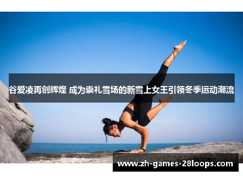 谷爱凌再创辉煌 成为崇礼雪场的新雪上女王引领冬季运动潮流 谷爱凌再创辉煌 成为崇礼雪场的新雪上女王引领冬季运动潮流
