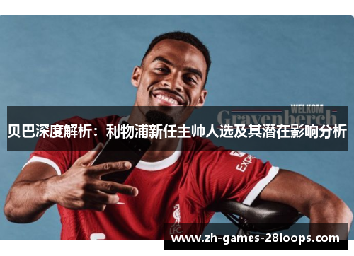 贝巴深度解析:利物浦新任主帅人选及其潜在影响分析 贝巴深度解析:利物浦新任主帅人选及其潜在影响分析