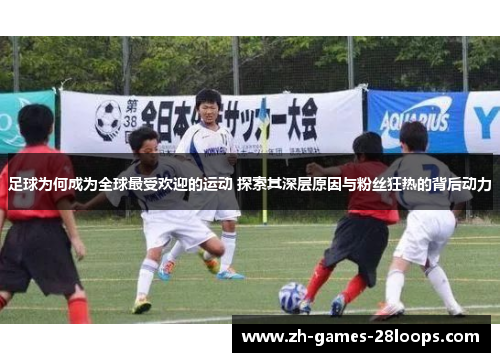 足球为何成为全球最受欢迎的运动 探索其深层原因与粉丝狂热的背后动力 足球为何成为全球最受欢迎的运动 探索其深层原因与粉丝狂热的背后动力