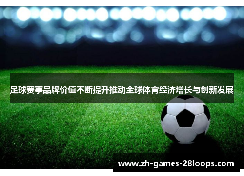 足球赛事品牌价值不断提升推动全球体育经济增长与创新发展 足球赛事品牌价值不断提升推动全球体育经济增长与创新发展