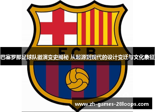 巴塞罗那足球队徽演变史揭秘 从起源到现代的设计变迁与文化象征 巴塞罗那足球队徽演变史揭秘 从起源到现代的设计变迁与文化象征