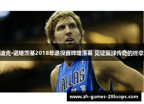 迪克·诺维茨基2018年退役赛辉煌落幕 见证篮球传奇的终章 迪克·诺维茨基2018年退役赛辉煌落幕 见证篮球传奇的终章