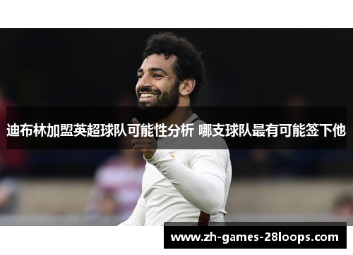 迪布林加盟英超球队可能性分析 哪支球队最有可能签下他 迪布林加盟英超球队可能性分析 哪支球队最有可能签下他