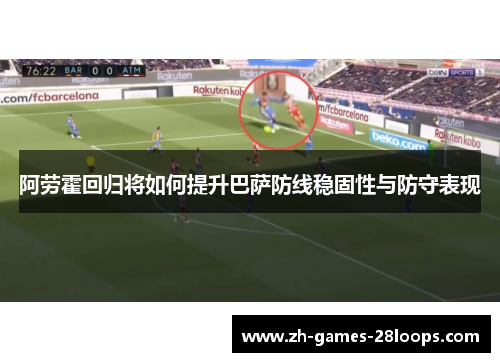 阿劳霍回归将如何提升巴萨防线稳固性与防守表现 阿劳霍回归将如何提升巴萨防线稳固性与防守表现