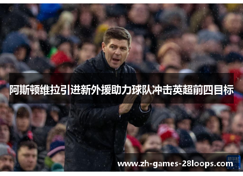 阿斯顿维拉引进新外援助力球队冲击英超前四目标 阿斯顿维拉引进新外援助力球队冲击英超前四目标