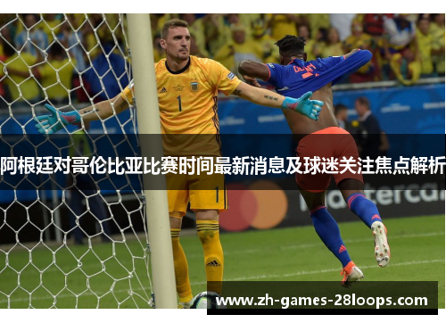 阿根廷对哥伦比亚比赛时间最新消息及球迷关注焦点解析 阿根廷对哥伦比亚比赛时间最新消息及球迷关注焦点解析