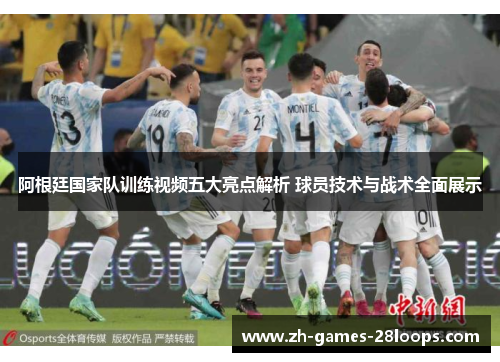 阿根廷国家队训练视频五大亮点解析 球员技术与战术全面展示 阿根廷国家队训练视频五大亮点解析 球员技术与战术全面展示