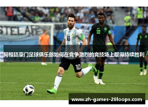 阿根廷豪门足球俱乐部如何在竞争激烈的竞技场上取得持续胜利 阿根廷豪门足球俱乐部如何在竞争激烈的竞技场上取得持续胜利