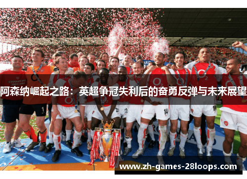阿森纳崛起之路:英超争冠失利后的奋勇反弹与未来展望 阿森纳崛起之路:英超争冠失利后的奋勇反弹与未来展望
