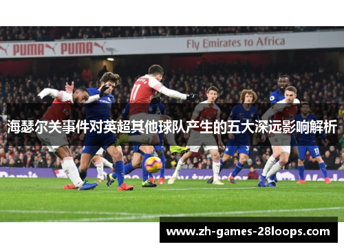 海瑟尔关事件对英超其他球队产生的五大深远影响解析 海瑟尔关事件对英超其他球队产生的五大深远影响解析
