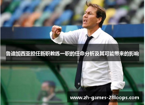 鲁迪加西亚担任新职教练一职的任命分析及其可能带来的影响 鲁迪加西亚担任新职教练一职的任命分析及其可能带来的影响