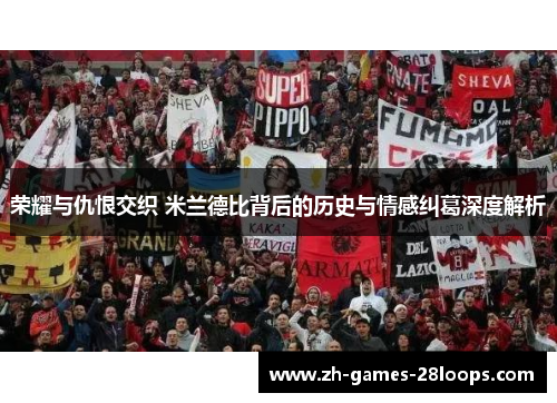荣耀与仇恨交织 米兰德比背后的历史与情感纠葛深度解析