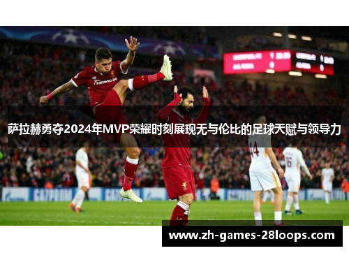 萨拉赫勇夺2024年MVP荣耀时刻展现无与伦比的足球天赋与领导力