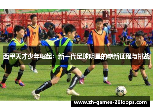 西甲天才少年崛起：新一代足球明星的崭新征程与挑战