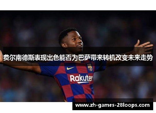费尔南德斯表现出色能否为巴萨带来转机改变未来走势 费尔南德斯表现出色能否为巴萨带来转机改变未来走势