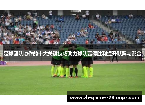 足球团队协作的十大关键技巧助力球队赢得胜利提升默契与配合 足球团队协作的十大关键技巧助力球队赢得胜利提升默契与配合