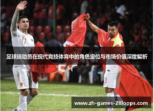 足球运动员在现代竞技体育中的角色定位与市场价值深度解析 足球运动员在现代竞技体育中的角色定位与市场价值深度解析