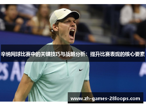 辛纳网球比赛中的关键技巧与战略分析：提升比赛表现的核心要素