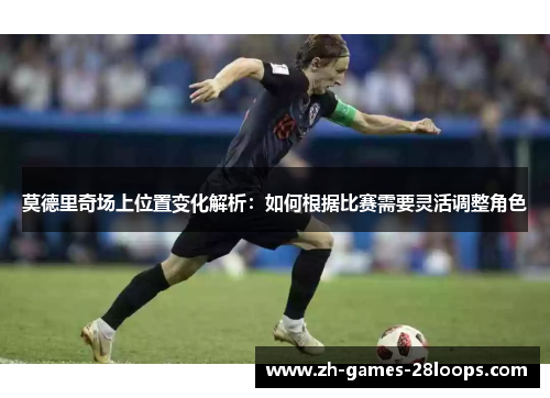 莫德里奇场上位置变化解析：如何根据比赛需要灵活调整角色