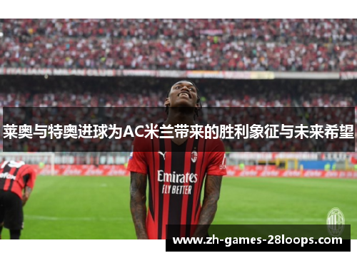 莱奥与特奥进球为AC米兰带来的胜利象征与未来希望