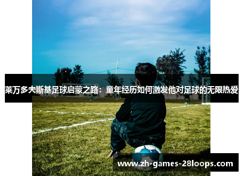 莱万多夫斯基足球启蒙之路:童年经历如何激发他对足球的无限热爱 莱万多夫斯基足球启蒙之路:童年经历如何激发他对足球的无限热爱