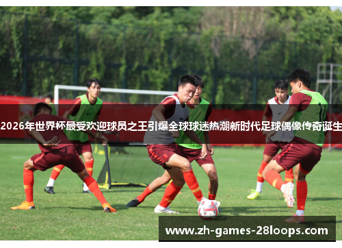 2026年世界杯最受欢迎球员之王引爆全球球迷热潮新时代足球偶像传奇诞生 2026年世界杯最受欢迎球员之王引爆全球球迷热潮新时代足球偶像传奇诞生