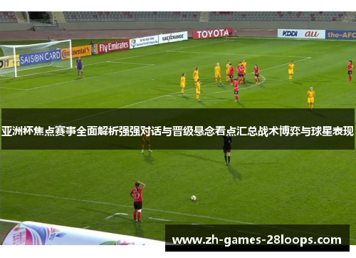 亚洲杯焦点赛事全面解析强强对话与晋级悬念看点汇总战术博弈与球星表现 亚洲杯焦点赛事全面解析强强对话与晋级悬念看点汇总战术博弈与球星表现