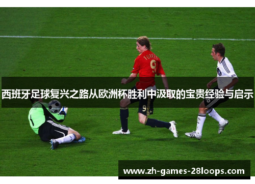 西班牙足球复兴之路从欧洲杯胜利中汲取的宝贵经验与启示 西班牙足球复兴之路从欧洲杯胜利中汲取的宝贵经验与启示