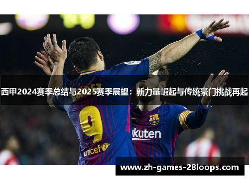 西甲2024赛季总结与2025赛季展望：新力量崛起与传统豪门挑战再起