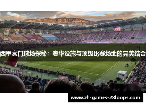 西甲豪门球场探秘：奢华设施与顶级比赛场地的完美结合