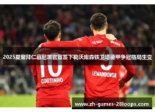 2025夏窗拜仁慕尼黑官宣签下勒沃库森铁卫塔德甲争冠格局生变
