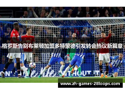 格罗斯告别布莱顿加盟多特蒙德引发转会热议新篇章