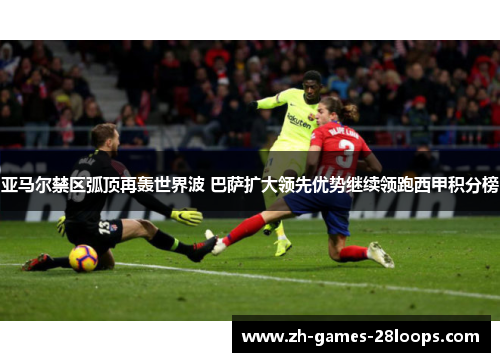 亚马尔禁区弧顶再轰世界波 巴萨扩大领先优势继续领跑西甲积分榜 亚马尔禁区弧顶再轰世界波 巴萨扩大领先优势继续领跑西甲积分榜